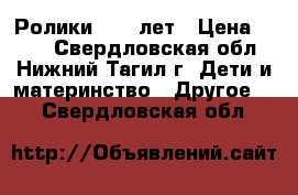 Ролики 8-11 лет › Цена ­ 500 - Свердловская обл., Нижний Тагил г. Дети и материнство » Другое   . Свердловская обл.